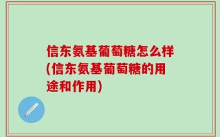 信东氨基葡萄糖怎么样(信东氨基葡萄糖的用途和作用)