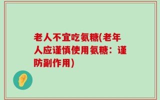 老人不宜吃氨糖(老年人应谨慎使用氨糖：谨防副作用)