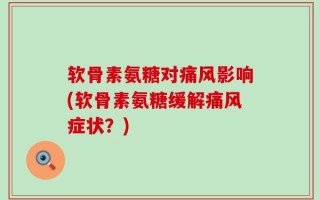 软骨素氨糖对痛风影响(软骨素氨糖缓解痛风症状？)