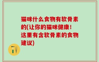 猫咪什么食物有软骨素的(让你的猫咪健康！这里有含软骨素的食物建议)