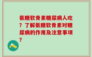 氨糖软骨素糖尿病人吃？了解氨糖软骨素对糖尿病的作用及注意事项？