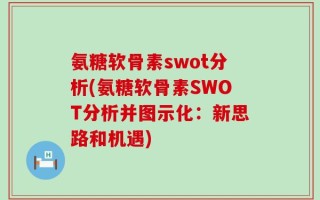 氨糖软骨素swot分析(氨糖软骨素SWOT分析并图示化：新思路和机遇)