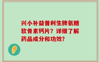 兴小补益普利生牌氨糖软骨素钙片？详细了解药品成分和功效？