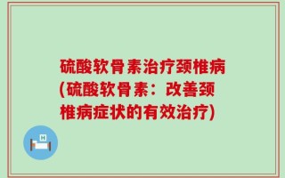 硫酸软骨素治疗颈椎病(硫酸软骨素：改善颈椎病症状的有效治疗)