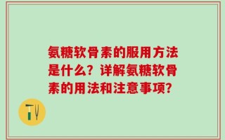 氨糖软骨素的服用方法是什么？详解氨糖软骨素的用法和注意事项？