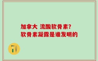 加拿大 流酸软骨素？软骨素凝露是谁发明的
