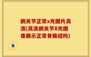 腕关节正常x光图片高清(高清腕关节X光图像展示正常骨骼结构)