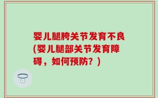 婴儿腿胯关节发育不良(婴儿腿部关节发育障碍，如何预防？)