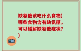 缺氨糖该吃什么食物(哪些食物含有缺氨糖，可以缓解缺氨糖症状？)