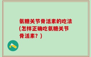 氨糖关节骨活素的吃法(怎样正确吃氨糖关节骨活素？)