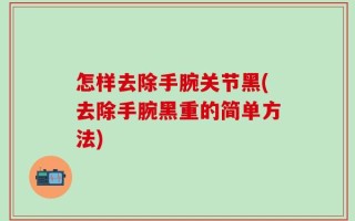 怎样去除手腕关节黑(去除手腕黑重的简单方法)