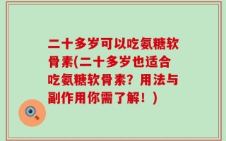 二十多岁可以吃氨糖软骨素(二十多岁也适合吃氨糖软骨素？用法与副作用你需了解！)