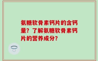 氨糖软骨素钙片的含钙量？了解氨糖软骨素钙片的营养成分？