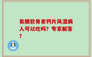 氨糖软骨素钙片风湿病人可以吃吗？专家解答？