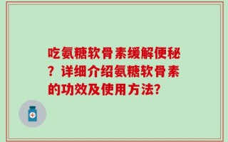 吃氨糖软骨素缓解便秘？详细介绍氨糖软骨素的功效及使用方法？