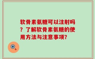 软骨素氨糖可以注射吗？了解软骨素氨糖的使用方法与注意事项？