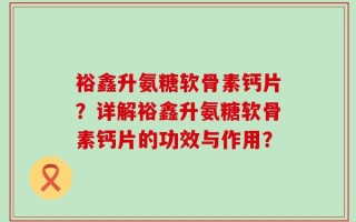 裕鑫升氨糖软骨素钙片？详解裕鑫升氨糖软骨素钙片的功效与作用？
