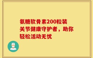 氨糖软骨素200粒装关节健康守护者，助你轻松活动无忧
