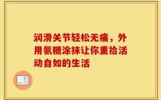 润滑关节轻松无痛，外用氨糖涂抹让你重拾活动自如的生活