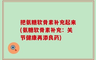 把氨糖软骨素补充起来(氨糖软骨素补充：关节健康再添良药)