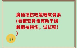 肩袖损伤吃氨糖软骨素(氨糖软骨素有助于缓解肩袖损伤，试试吧！)