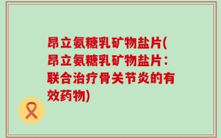 昂立氨糖乳矿物盐片(昂立氨糖乳矿物盐片：联合治疗骨关节炎的有效药物)