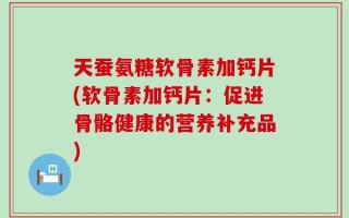 天蚕氨糖软骨素加钙片(软骨素加钙片：促进骨骼健康的营养补充品)