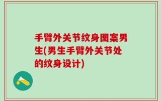 手臂外关节纹身图案男生(男生手臂外关节处的纹身设计)