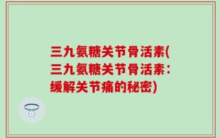 三九氨糖关节骨活素(三九氨糖关节骨活素：缓解关节痛的秘密)