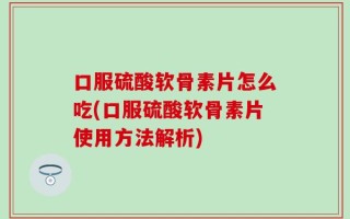 口服硫酸软骨素片怎么吃(口服硫酸软骨素片使用方法解析)