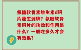 氨糖软骨素维生素d钙片蓬生源牌？氨糖软骨素钙片的功效和作用是什么？一般吃多久才会有效果？