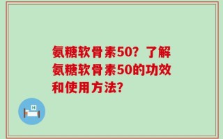 氨糖软骨素50？了解氨糖软骨素50的功效和使用方法？