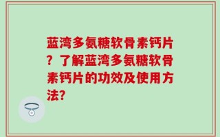 蓝湾多氨糖软骨素钙片？了解蓝湾多氨糖软骨素钙片的功效及使用方法？
