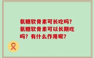 氨糖软骨素可长吃吗？氨糖软骨素可以长期吃吗？有什么作用呢？
