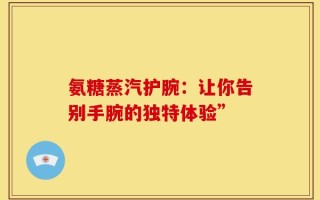 氨糖蒸汽护腕：让你告别手腕的独特体验”