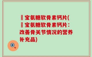 缷宝氨糖软骨素钙片(缷宝氨糖软骨素钙片：改善骨关节情况的营养补充品)