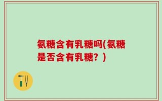 氨糖含有乳糖吗(氨糖是否含有乳糖？)