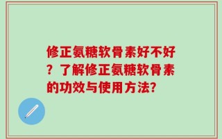 修正氨糖软骨素好不好？了解修正氨糖软骨素的功效与使用方法？