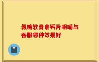 氨糖软骨素钙片咀嚼与吞服哪种效果好
