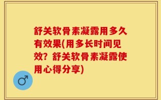 舒关软骨素凝露用多久有效果(用多长时间见效？舒关软骨素凝露使用心得分享)