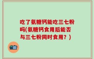 吃了氨糖钙能吃三七粉吗(氨糖钙食用后能否与三七粉同时食用？)
