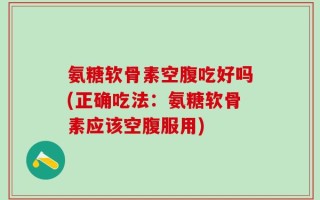 氨糖软骨素空腹吃好吗(正确吃法：氨糖软骨素应该空腹服用)