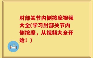 肘部关节内侧按摩视频大全(学习肘部关节内侧按摩，从视频大全开始！)