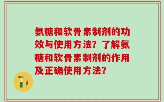 氨糖和软骨素制剂的功效与使用方法？了解氨糖和软骨素制剂的作用及正确使用方法？