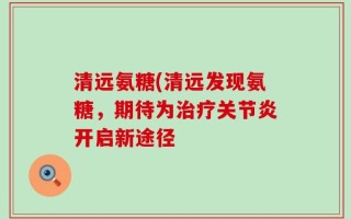 清远氨糖(清远发现氨糖，期待为治疗关节炎开启新途径