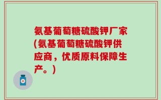 氨基葡萄糖硫酸钾厂家(氨基葡萄糖硫酸钾供应商，优质原料保障生产。)