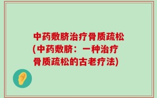 中药敷脐治疗骨质疏松(中药敷脐：一种治疗骨质疏松的古老疗法)