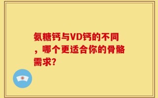 氨糖钙与VD钙的不同，哪个更适合你的骨骼需求？