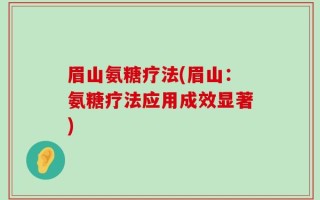 眉山氨糖疗法(眉山：氨糖疗法应用成效显著)