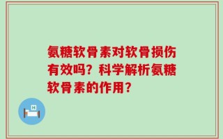 氨糖软骨素对软骨损伤有效吗？科学解析氨糖软骨素的作用？